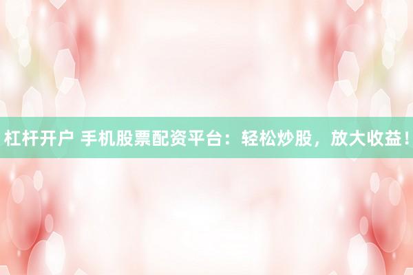 杠杆开户 手机股票配资平台：轻松炒股，放大收益！