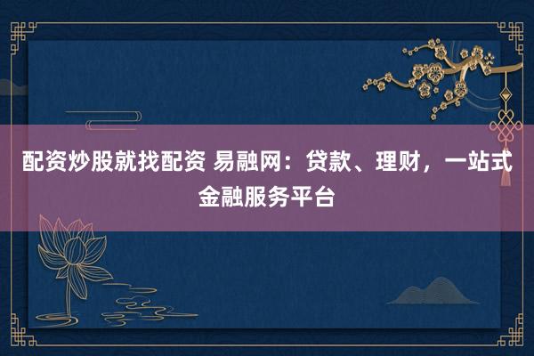 配资炒股就找配资 易融网：贷款、理财，一站式金融服务平台