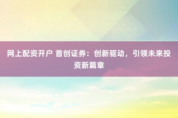 网上配资开户 首创证券：创新驱动，引领未来投资新篇章
