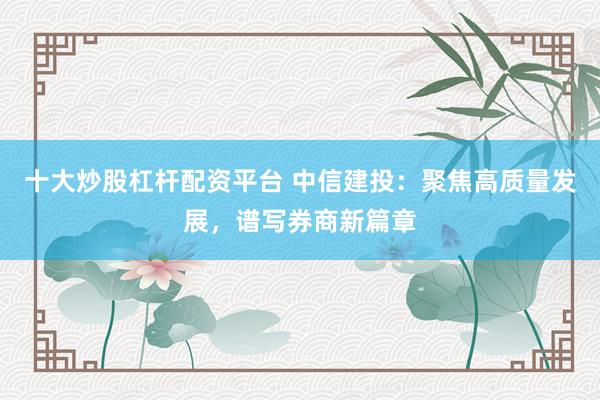 十大炒股杠杆配资平台 中信建投：聚焦高质量发展，谱写券商新篇章