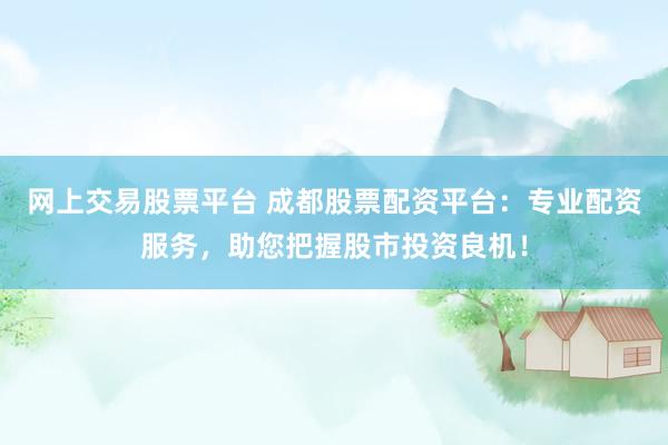 网上交易股票平台 成都股票配资平台：专业配资服务，助您把握股市投资良机！