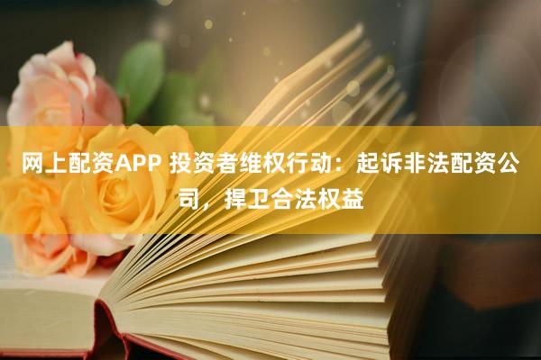 网上配资APP 投资者维权行动：起诉非法配资公司，捍卫合法权益