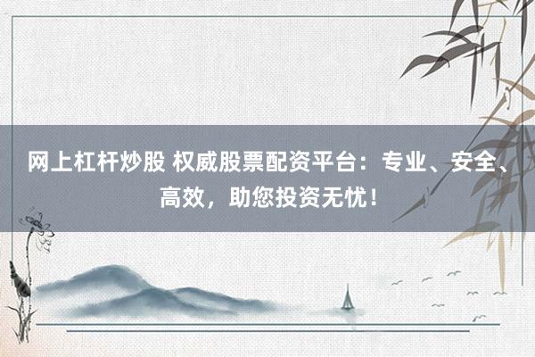 网上杠杆炒股 权威股票配资平台：专业、安全、高效，助您投资无忧！