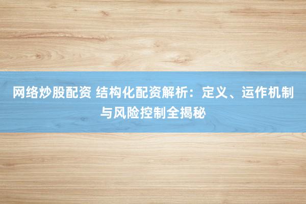 网络炒股配资 结构化配资解析：定义、运作机制与风险控制全揭秘
