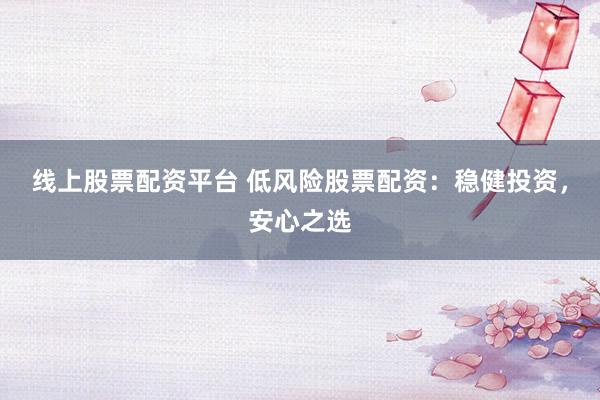 线上股票配资平台 低风险股票配资：稳健投资，安心之选