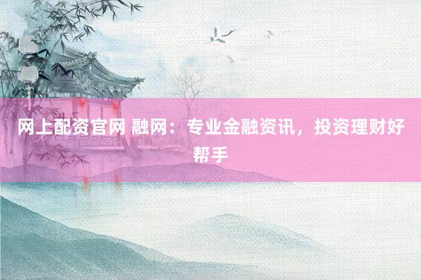 网上配资官网 融网：专业金融资讯，投资理财好帮手