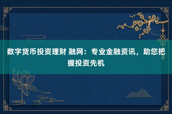 数字货币投资理财 融网：专业金融资讯，助您把握投资先机