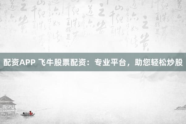 配资APP 飞牛股票配资：专业平台，助您轻松炒股