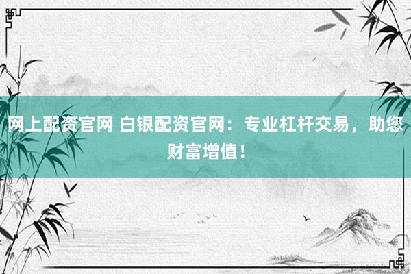 网上配资官网 白银配资官网：专业杠杆交易，助您财富增值！