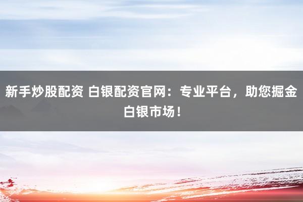 新手炒股配资 白银配资官网：专业平台，助您掘金白银市场！
