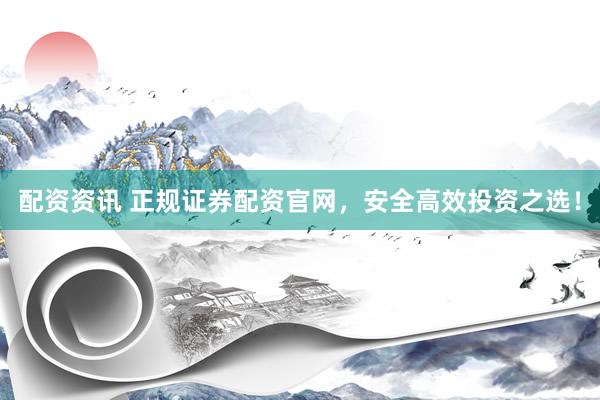 配资资讯 正规证券配资官网，安全高效投资之选！