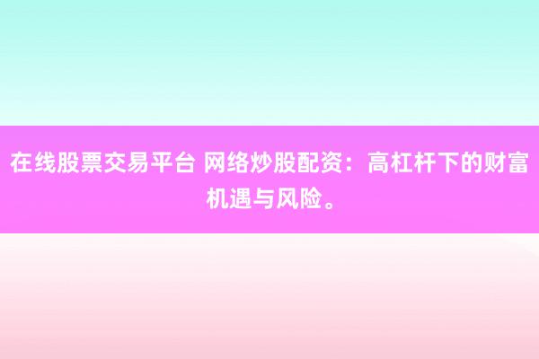 在线股票交易平台 网络炒股配资：高杠杆下的财富机遇与风险。