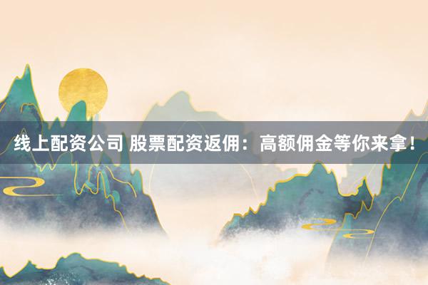 线上配资公司 股票配资返佣：高额佣金等你来拿！