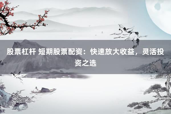股票杠杆 短期股票配资：快速放大收益，灵活投资之选