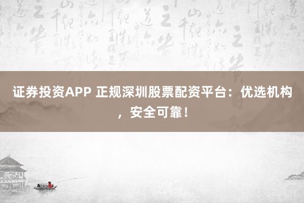证券投资APP 正规深圳股票配资平台：优选机构，安全可靠！