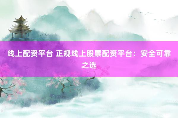 线上配资平台 正规线上股票配资平台：安全可靠之选