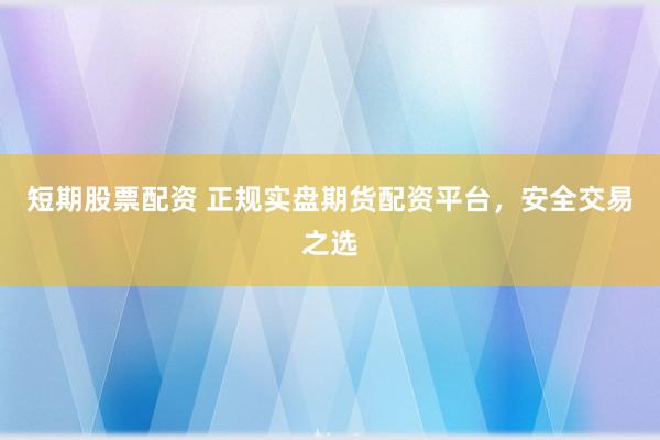 短期股票配资 正规实盘期货配资平台，安全交易之选