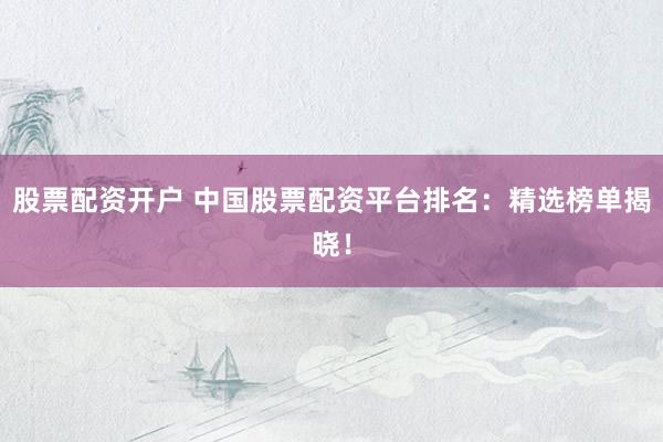 股票配资开户 中国股票配资平台排名：精选榜单揭晓！