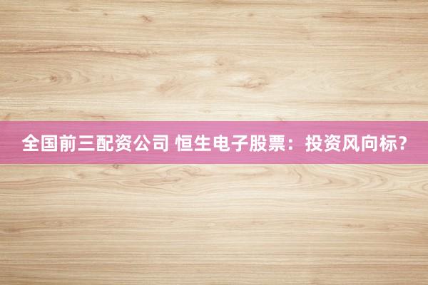 全国前三配资公司 恒生电子股票：投资风向标？