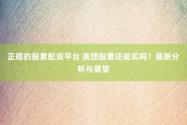 正规的股票配资平台 美团股票还能买吗？最新分析与展望