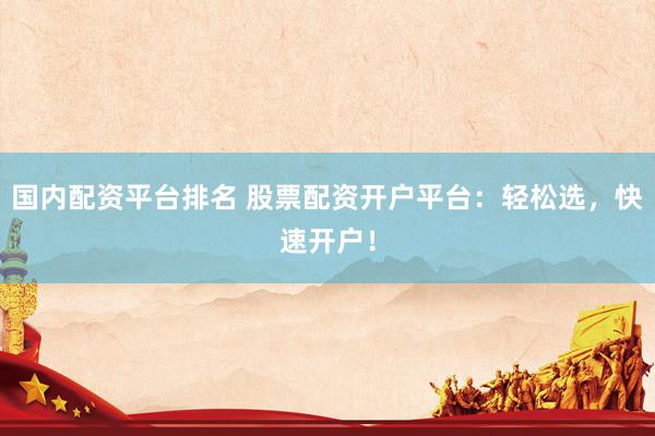 国内配资平台排名 股票配资开户平台：轻松选，快速开户！