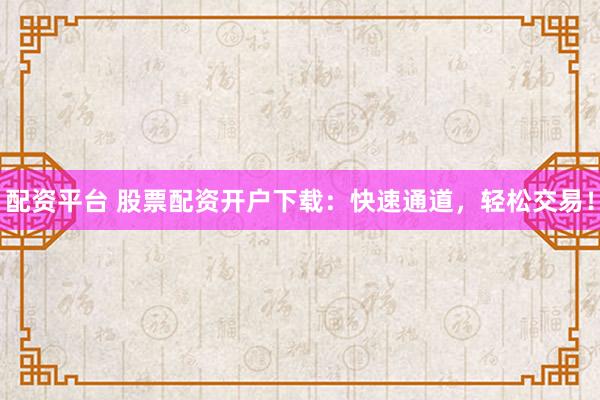 配资平台 股票配资开户下载：快速通道，轻松交易！