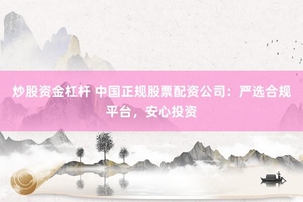 炒股资金杠杆 中国正规股票配资公司：严选合规平台，安心投资