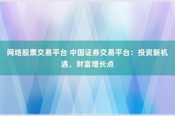 网络股票交易平台 中国证券交易平台：投资新机遇，财富增长点