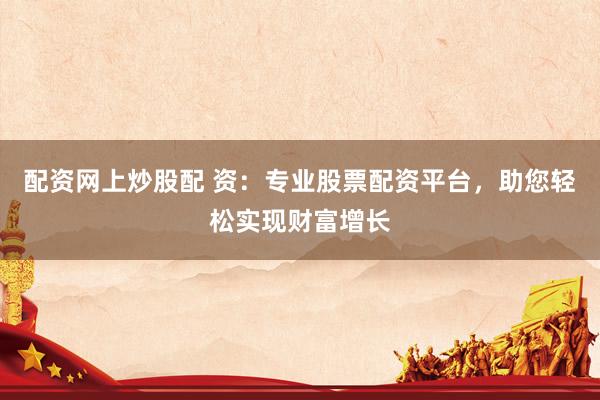 配资网上炒股配 资：专业股票配资平台，助您轻松实现财富增长
