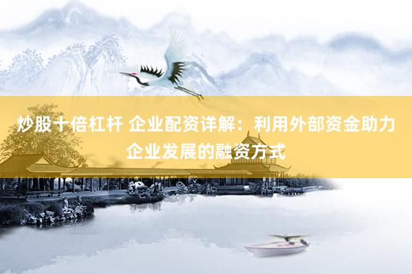 炒股十倍杠杆 企业配资详解：利用外部资金助力企业发展的融资方式