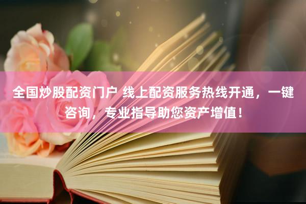全国炒股配资门户 线上配资服务热线开通，一键咨询，专业指导助您资产增值！