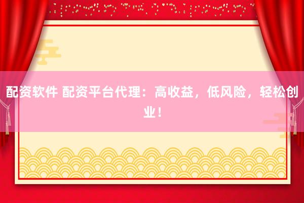 配资软件 配资平台代理：高收益，低风险，轻松创业！