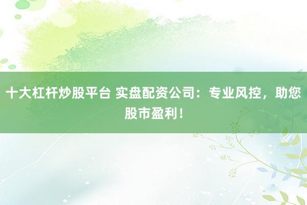 十大杠杆炒股平台 实盘配资公司：专业风控，助您股市盈利！