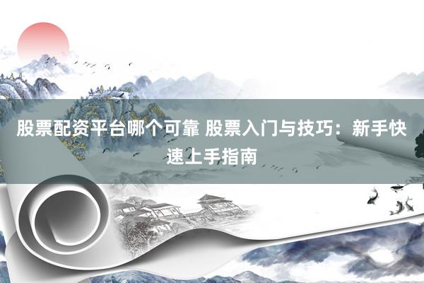 股票配资平台哪个可靠 股票入门与技巧：新手快速上手指南