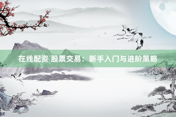 在线配资 股票交易：新手入门与进阶策略