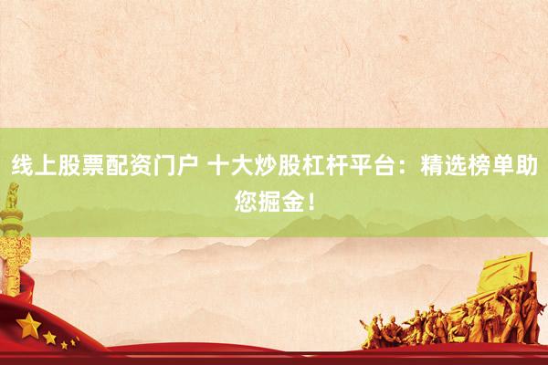 线上股票配资门户 十大炒股杠杆平台：精选榜单助您掘金！