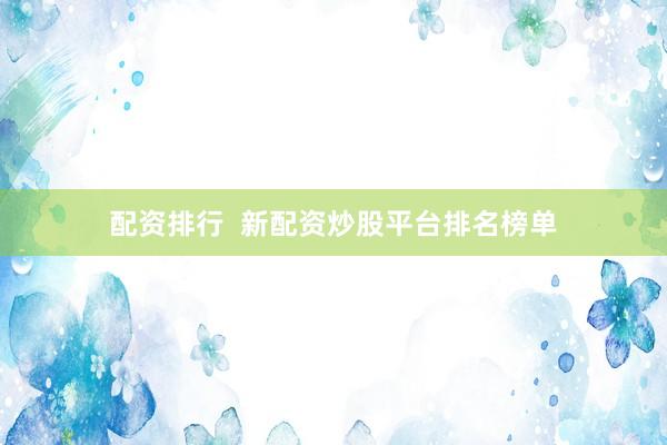 配资排行  新配资炒股平台排名榜单