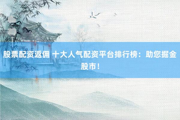 股票配资返佣 十大人气配资平台排行榜：助您掘金股市！