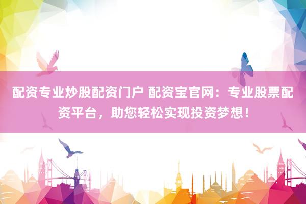配资专业炒股配资门户 配资宝官网：专业股票配资平台，助您轻松实现投资梦想！