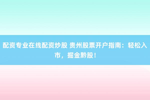 配资专业在线配资炒股 贵州股票开户指南：轻松入市，掘金黔股！
