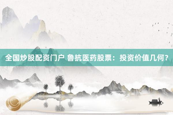 全国炒股配资门户 鲁抗医药股票：投资价值几何？