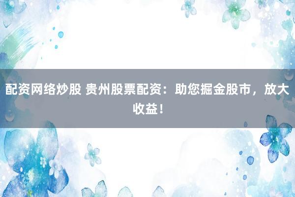配资网络炒股 贵州股票配资：助您掘金股市，放大收益！