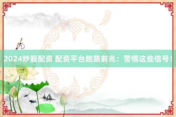 2024炒股配资 配资平台跑路前兆：警惕这些信号！