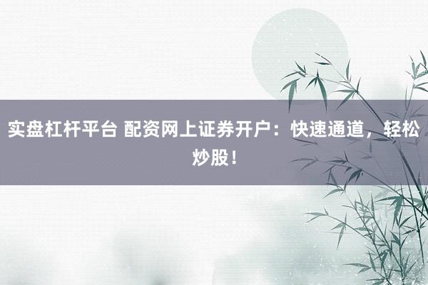 实盘杠杆平台 配资网上证券开户：快速通道，轻松炒股！