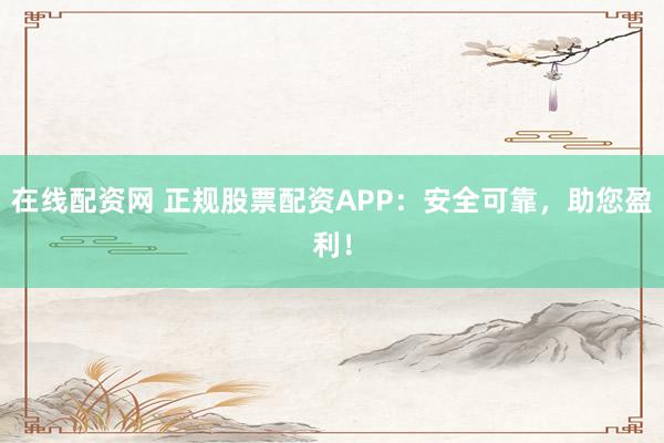 在线配资网 正规股票配资APP：安全可靠，助您盈利！