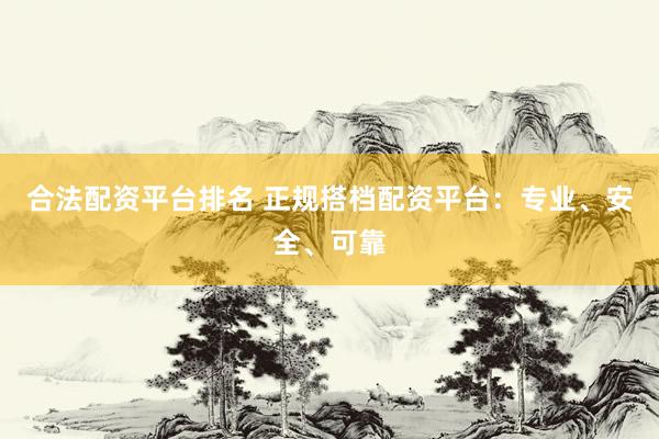 合法配资平台排名 正规搭档配资平台：专业、安全、可靠