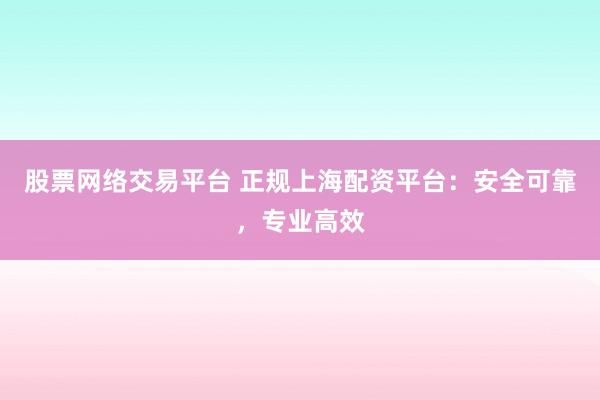 股票网络交易平台 正规上海配资平台：安全可靠，专业高效