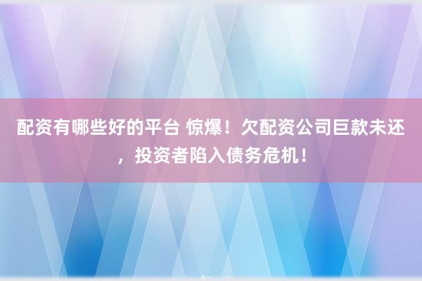 配资有哪些好的平台 惊爆！欠配资公司巨款未还，投资者陷入债务危机！