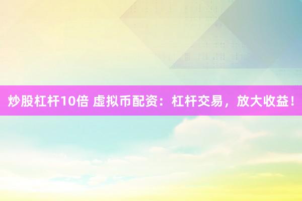 炒股杠杆10倍 虚拟币配资：杠杆交易，放大收益！