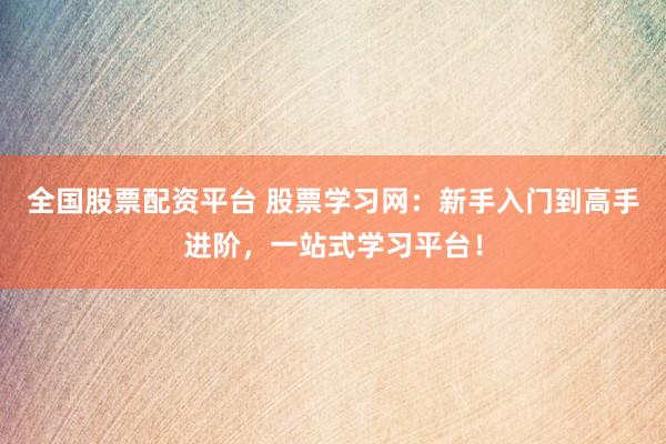 全国股票配资平台 股票学习网：新手入门到高手进阶，一站式学习平台！